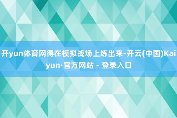 开yun体育网得在模拟战场上练出来-开云(中国)Kaiyun·官方网站 - 登录入口