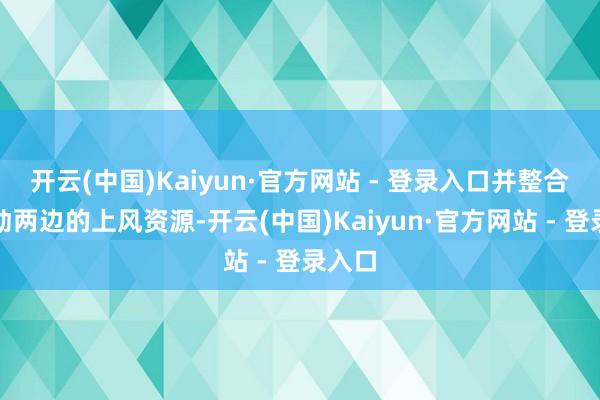 开云(中国)Kaiyun·官方网站 - 登录入口并整合了鼓动两边的上风资源-开云(中国)Kaiyun·官方网站 - 登录入口