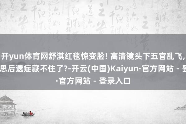 开yun体育网舒淇红毯惊变脸! 高清镜头下五官乱飞, 医好意思后遗症藏不住了?-开云(中国)Kaiyun·官方网站 - 登录入口