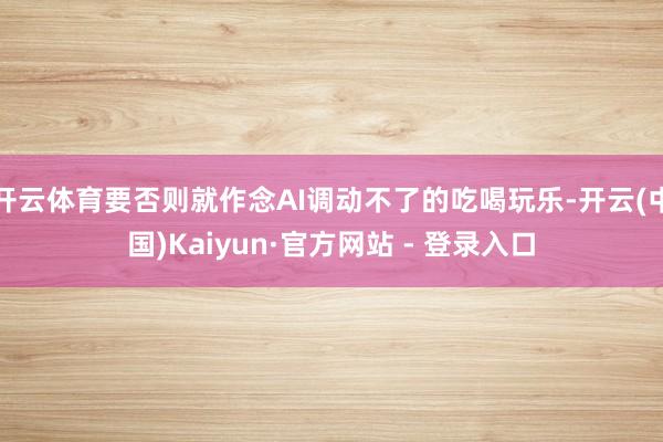 开云体育要否则就作念AI调动不了的吃喝玩乐-开云(中国)Kaiyun·官方网站 - 登录入口
