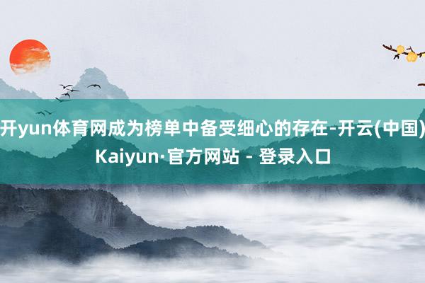 开yun体育网成为榜单中备受细心的存在-开云(中国)Kaiyun·官方网站 - 登录入口