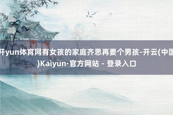 开yun体育网有女孩的家庭齐思再要个男孩-开云(中国)Kaiyun·官方网站 - 登录入口