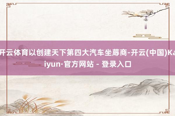 开云体育以创建天下第四大汽车坐蓐商-开云(中国)Kaiyun·官方网站 - 登录入口