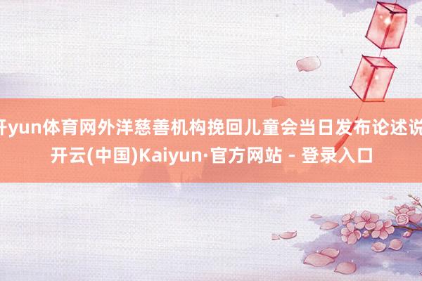 开yun体育网外洋慈善机构挽回儿童会当日发布论述说-开云(中国)Kaiyun·官方网站 - 登录入口