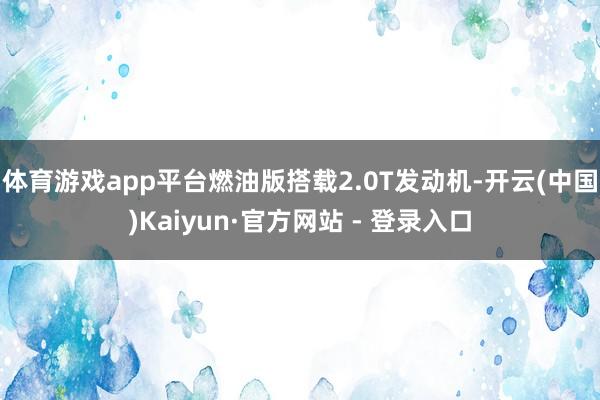 体育游戏app平台燃油版搭载2.0T发动机-开云(中国)Kaiyun·官方网站 - 登录入口