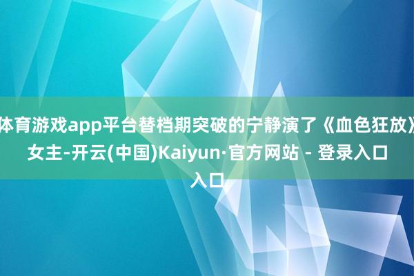 体育游戏app平台替档期突破的宁静演了《血色狂放》女主-开云(中国)Kaiyun·官方网站 - 登录入口