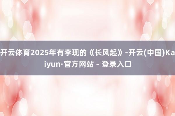 开云体育2025年有李现的《长风起》-开云(中国)Kaiyun·官方网站 - 登录入口