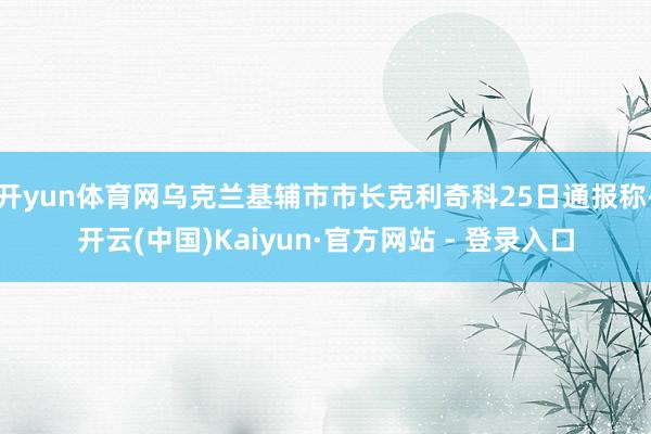 开yun体育网乌克兰基辅市市长克利奇科25日通报称-开云(中国)Kaiyun·官方网站 - 登录入口