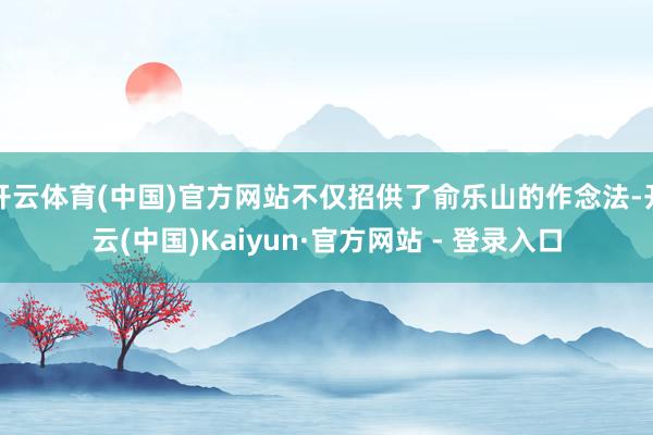 开云体育(中国)官方网站不仅招供了俞乐山的作念法-开云(中国)Kaiyun·官方网站 - 登录入口
