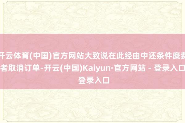 开云体育(中国)官方网站大致说在此经由中还条件糜费者取消订单-开云(中国)Kaiyun·官方网站 - 登录入口