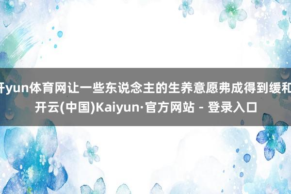 开yun体育网让一些东说念主的生养意愿弗成得到缓和-开云(中国)Kaiyun·官方网站 - 登录入口