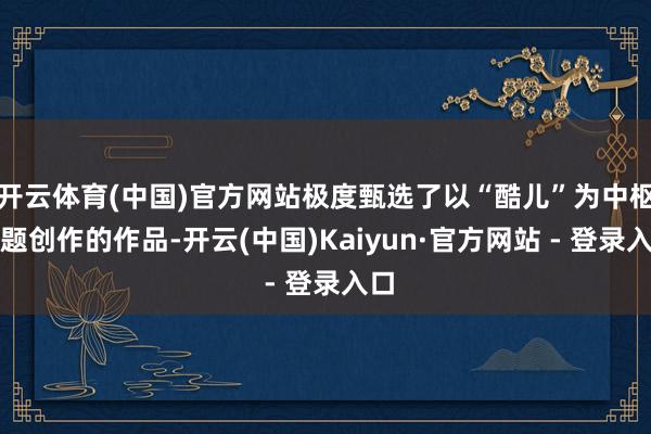 开云体育(中国)官方网站极度甄选了以“酷儿”为中枢主题创作的作品-开云(中国)Kaiyun·官方网站 - 登录入口