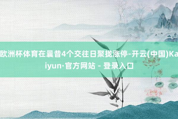欧洲杯体育在曩昔4个交往日聚拢涨停-开云(中国)Kaiyun·官方网站 - 登录入口