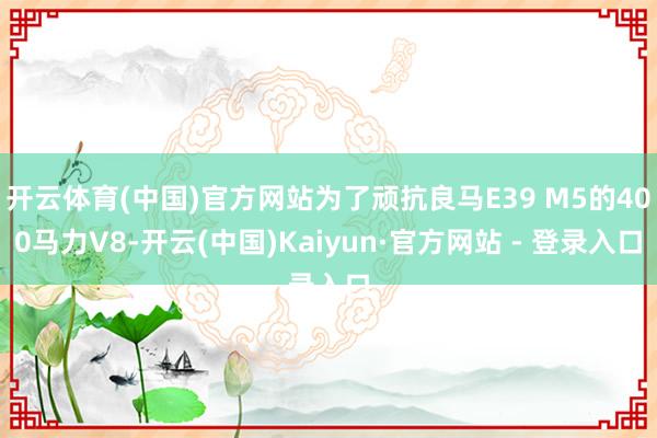 开云体育(中国)官方网站为了顽抗良马E39 M5的400马力V8-开云(中国)Kaiyun·官方网站 - 登录入口
