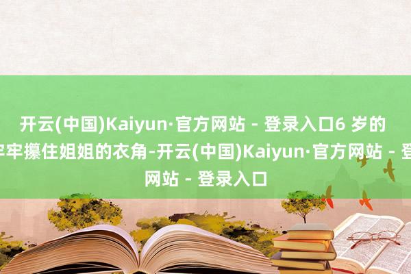 开云(中国)Kaiyun·官方网站 - 登录入口6 岁的 Bo 妞牢牢攥住姐姐的衣角-开云(中国)Kaiyun·官方网站 - 登录入口