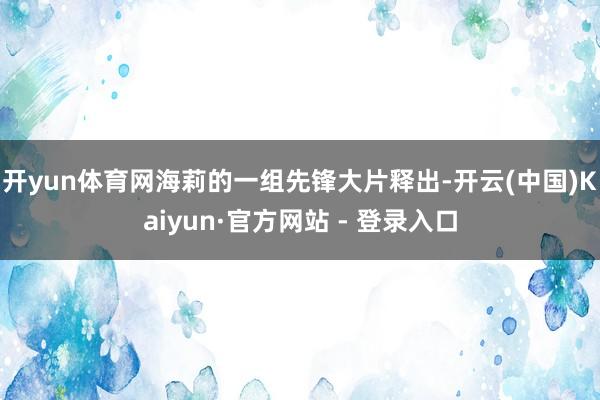 开yun体育网海莉的一组先锋大片释出-开云(中国)Kaiyun·官方网站 - 登录入口