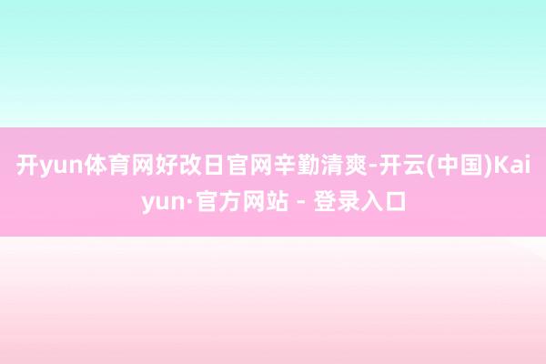 开yun体育网 好改日官网辛勤清爽-开云(中国)Kaiyun·官方网站 - 登录入口