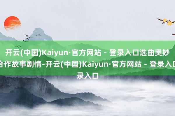开云(中国)Kaiyun·官方网站 - 登录入口选曲奥妙合作故事剧情-开云(中国)Kaiyun·官方网站 - 登录入口