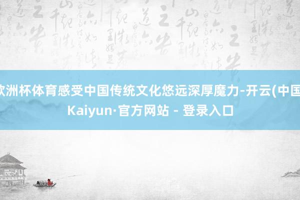 欧洲杯体育感受中国传统文化悠远深厚魔力-开云(中国)Kaiyun·官方网站 - 登录入口