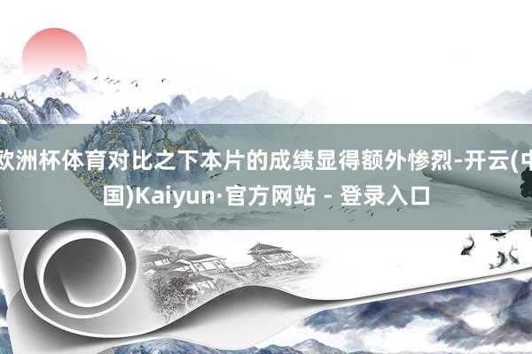 欧洲杯体育对比之下本片的成绩显得额外惨烈-开云(中国)Kaiyun·官方网站 - 登录入口