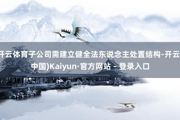 开云体育子公司需建立健全法东说念主处置结构-开云(中国)Kaiyun·官方网站 - 登录入口