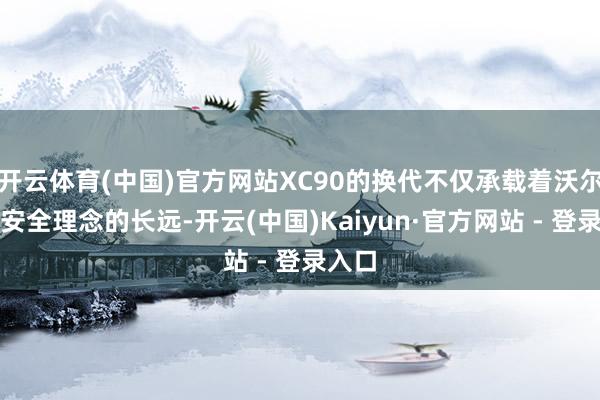 开云体育(中国)官方网站XC90的换代不仅承载着沃尔沃对安全理念的长远-开云(中国)Kaiyun·官方网站 - 登录入口