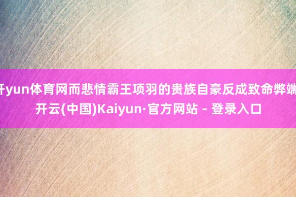 开yun体育网而悲情霸王项羽的贵族自豪反成致命弊端-开云(中国)Kaiyun·官方网站 - 登录入口