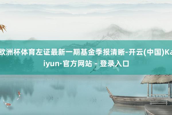 欧洲杯体育左证最新一期基金季报清晰-开云(中国)Kaiyun·官方网站 - 登录入口