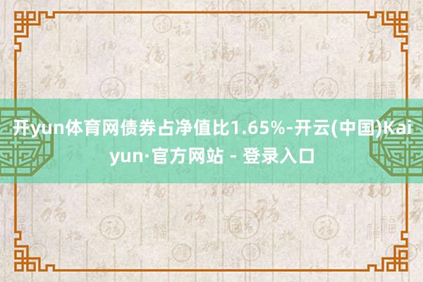 开yun体育网债券占净值比1.65%-开云(中国)Kaiyun·官方网站 - 登录入口