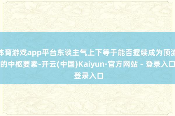体育游戏app平台东谈主气上下等于能否握续成为顶流的中枢要素-开云(中国)Kaiyun·官方网站 - 登录入口
