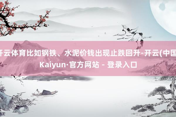 开云体育比如钢铁、水泥价钱出现止跌回升-开云(中国)Kaiyun·官方网站 - 登录入口