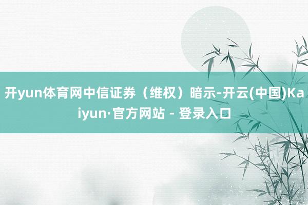 开yun体育网　　中信证券（维权）暗示-开云(中国)Kaiyun·官方网站 - 登录入口