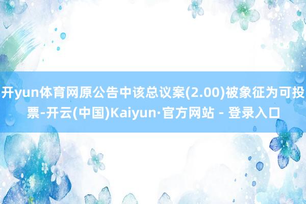 开yun体育网原公告中该总议案(2.00)被象征为可投票-开云(中国)Kaiyun·官方网站 - 登录入口