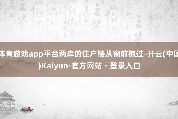体育游戏app平台两岸的住户楼从窗前掠过-开云(中国)Kaiyun·官方网站 - 登录入口
