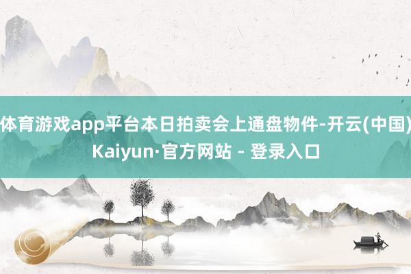 体育游戏app平台本日拍卖会上通盘物件-开云(中国)Kaiyun·官方网站 - 登录入口