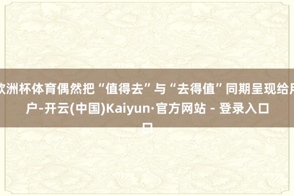 欧洲杯体育偶然把“值得去”与“去得值”同期呈现给用户-开云(中国)Kaiyun·官方网站 - 登录入口