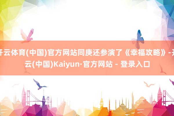 开云体育(中国)官方网站同庚还参演了《幸福攻略》-开云(中国)Kaiyun·官方网站 - 登录入口