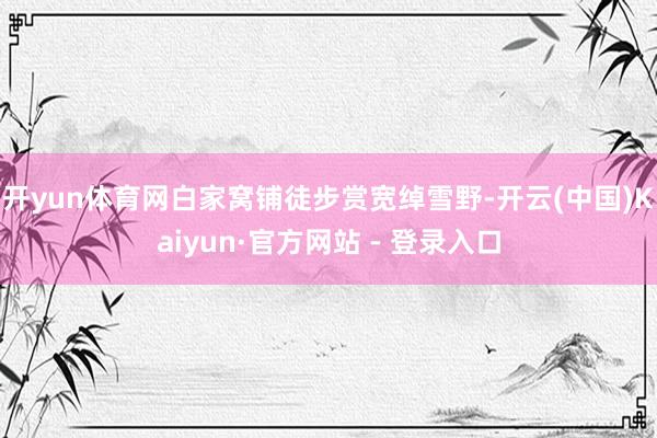 开yun体育网白家窝铺徒步赏宽绰雪野-开云(中国)Kaiyun·官方网站 - 登录入口
