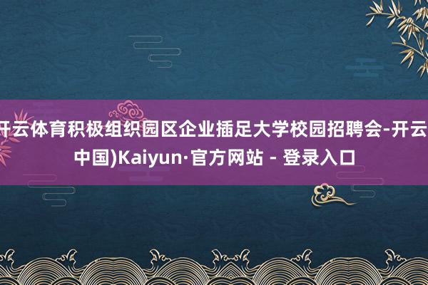 开云体育积极组织园区企业插足大学校园招聘会-开云(中国)Kaiyun·官方网站 - 登录入口