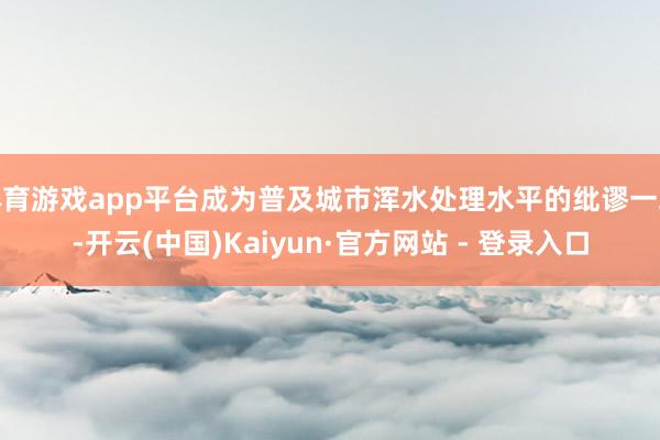体育游戏app平台成为普及城市浑水处理水平的纰谬一环-开云(中国)Kaiyun·官方网站 - 登录入口