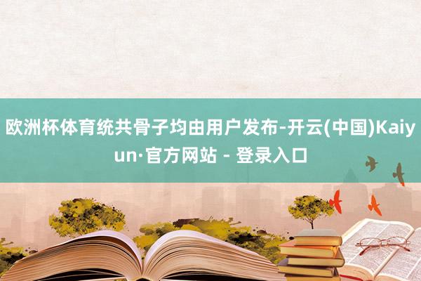欧洲杯体育统共骨子均由用户发布-开云(中国)Kaiyun·官方网站 - 登录入口
