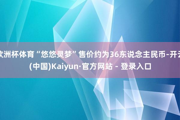 欧洲杯体育“悠悠灵梦”售价约为36东说念主民币-开云(中国)Kaiyun·官方网站 - 登录入口