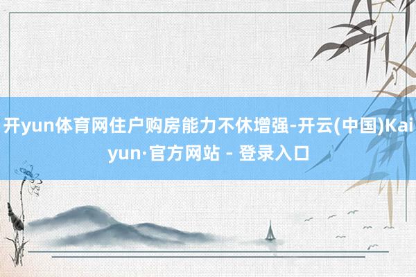 开yun体育网住户购房能力不休增强-开云(中国)Kaiyun·官方网站 - 登录入口