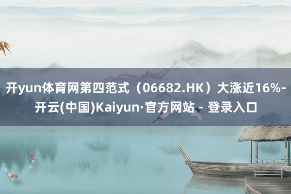 开yun体育网第四范式（06682.HK）大涨近16%-开云(中国)Kaiyun·官方网站 - 登录入口