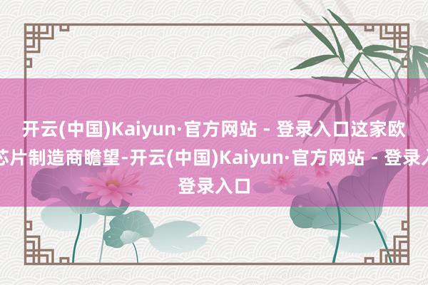 开云(中国)Kaiyun·官方网站 - 登录入口　　这家欧洲芯片制造商瞻望-开云(中国)Kaiyun·官方网站 - 登录入口