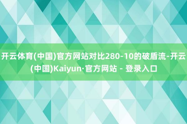 开云体育(中国)官方网站对比280-10的破盾流-开云(中国)Kaiyun·官方网站 - 登录入口