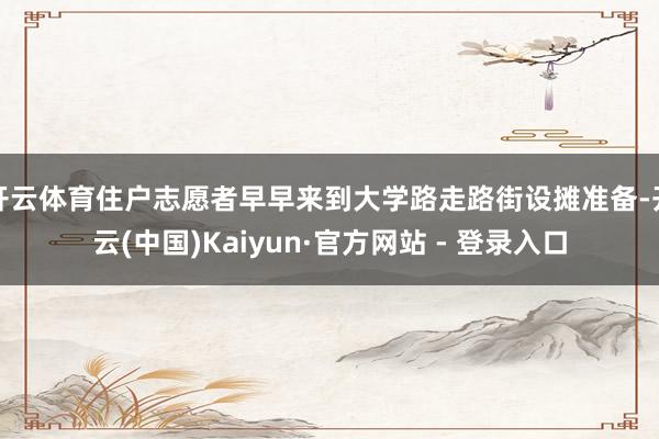 开云体育住户志愿者早早来到大学路走路街设摊准备-开云(中国)Kaiyun·官方网站 - 登录入口