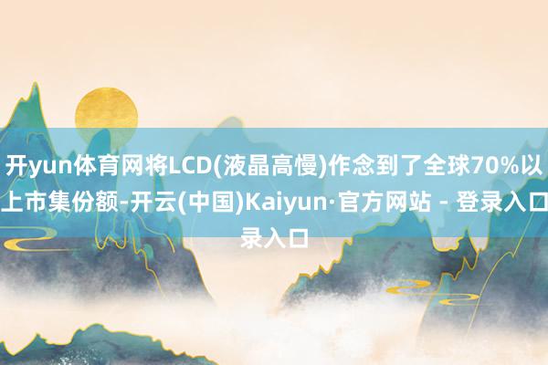 开yun体育网将LCD(液晶高慢)作念到了全球70%以上市集份额-开云(中国)Kaiyun·官方网站 - 登录入口