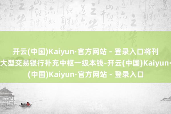 开云(中国)Kaiyun·官方网站 - 登录入口将刊行至极国债支撑国有大型交易银行补充中枢一级本钱-开云(中国)Kaiyun·官方网站 - 登录入口