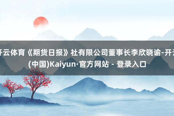 开云体育《期货日报》社有限公司董事长李欣晓谕-开云(中国)Kaiyun·官方网站 - 登录入口